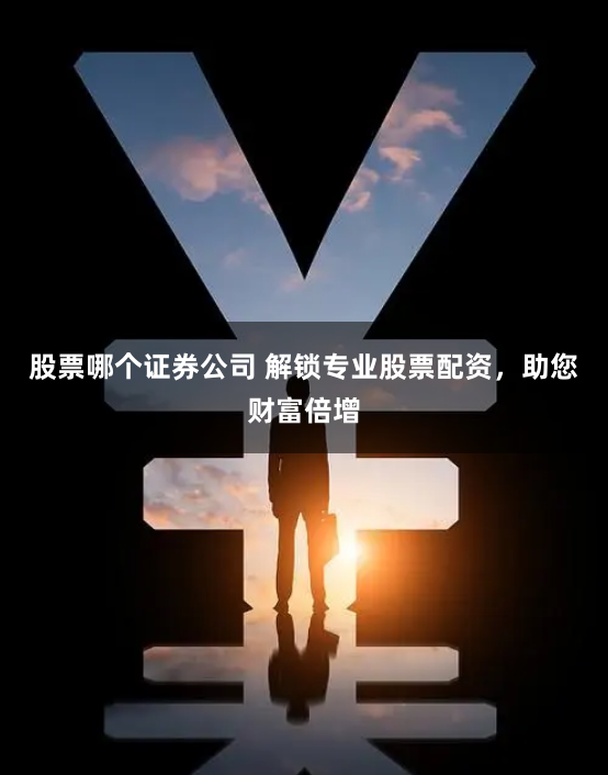 股票哪个证券公司 解锁专业股票配资,助您财富倍增