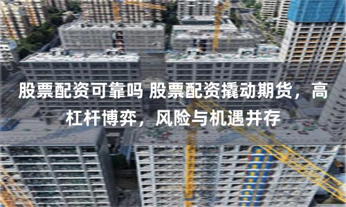 股票配资可靠吗 股票配资撬动期货，高杠杆博弈，风险与机遇并存