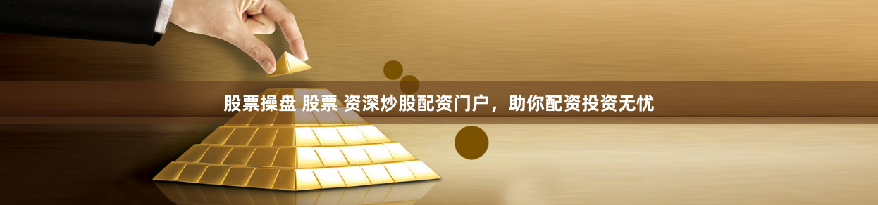 股票操盘 股票 资深炒股配资门户，助你配资投资无忧