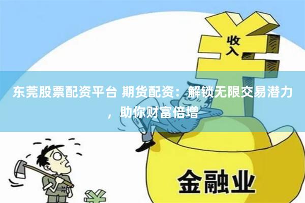 东莞股票配资平台 期货配资:解锁无限交易潜力,助你财富倍增