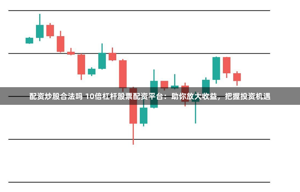 配资炒股合法吗 10倍杠杆股票配资平台:助你放大收益,把握投资机遇