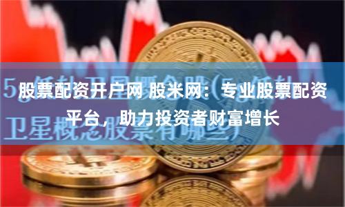 股票配资开户网 股米网：专业股票配资平台，助力投资者财富增长