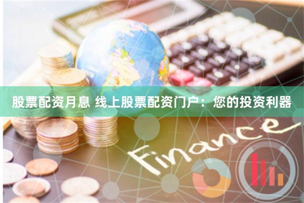 股票配资月息 线上股票配资门户：您的投资利器