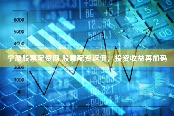 宁波股票配资网 股票配资返佣，投资收益再加码