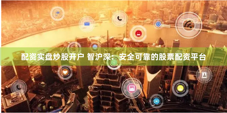 配资实盘炒股开户 智沪深：安全可靠的股票配资平台