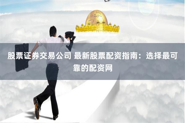 股票证券交易公司 最新股票配资指南:选择最可靠的配资网