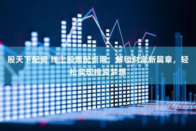 股天下配资 线上股票配资网：解锁财富新篇章，轻松实现投资梦想