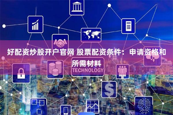 好配资炒股开户官网 股票配资条件：申请资格和所需材料