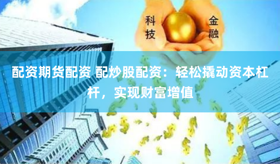 配资期货配资 配炒股配资：轻松撬动资本杠杆，实现财富增值