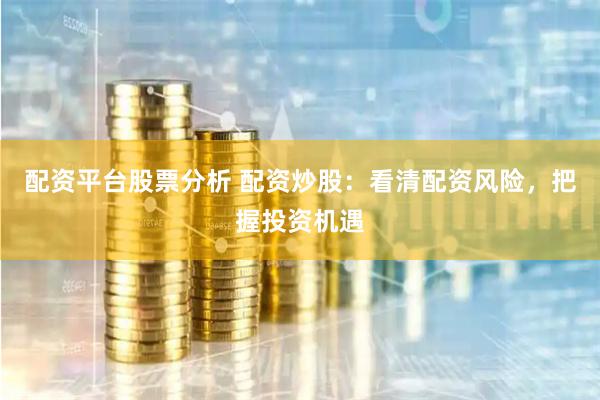 配资平台股票分析 配资炒股：看清配资风险，把握投资机遇