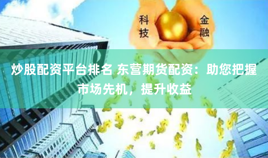 炒股配资平台排名 东营期货配资：助您把握市场先机，提升收益