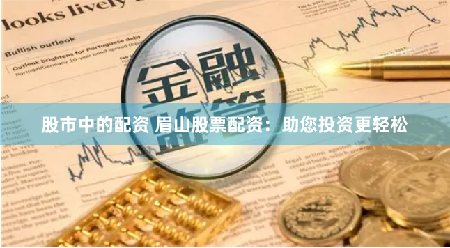 股市中的配资 眉山股票配资：助您投资更轻松