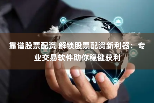 靠谱股票配资 解锁股票配资新利器：专业交易软件助你稳健获利