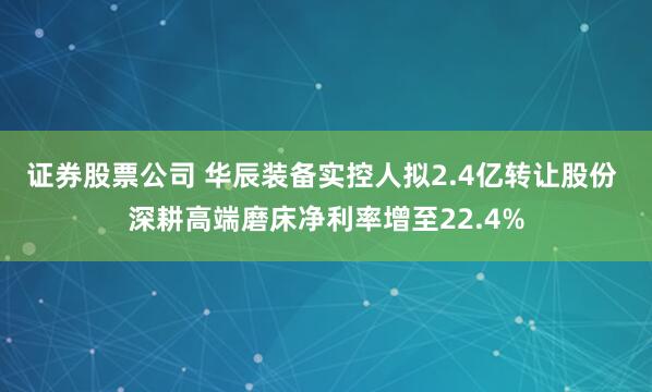 证券股票公司 华辰装备实控人拟2.4亿转让股份 深耕高端磨床净利率增至22.4%