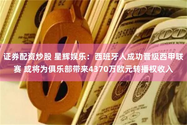 证券配资炒股 星辉娱乐：西班牙人成功晋级西甲联赛 或将为俱乐部带来4370万欧元转播权收入