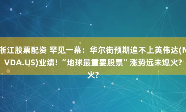 浙江股票配资 罕见一幕:华尔街预期追不上英伟达(NVDA.US)业绩! “地球最重要股票”涨势远未熄火?