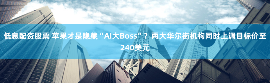 低息配资股票 苹果才是隐藏“AI大Boss”？两大华尔街机构同时上调目标价至240美元