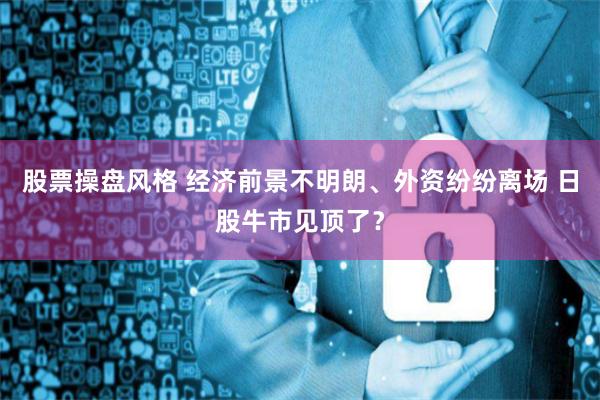 股票操盘风格 经济前景不明朗、外资纷纷离场 日股牛市见顶了？