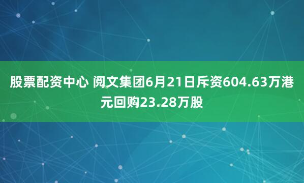 股票配资中心 阅文集团6月21日斥资604.63万港元回购23.28万股