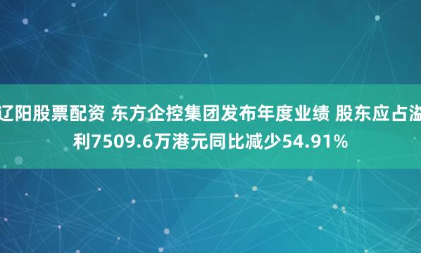 辽阳股票配资 东方企控集团发布年度业绩 股东应占溢利7509.6万港元同比减少54.91%