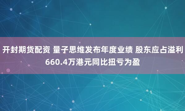 开封期货配资 量子思维发布年度业绩 股东应占溢利660.4万港元同比扭亏为盈