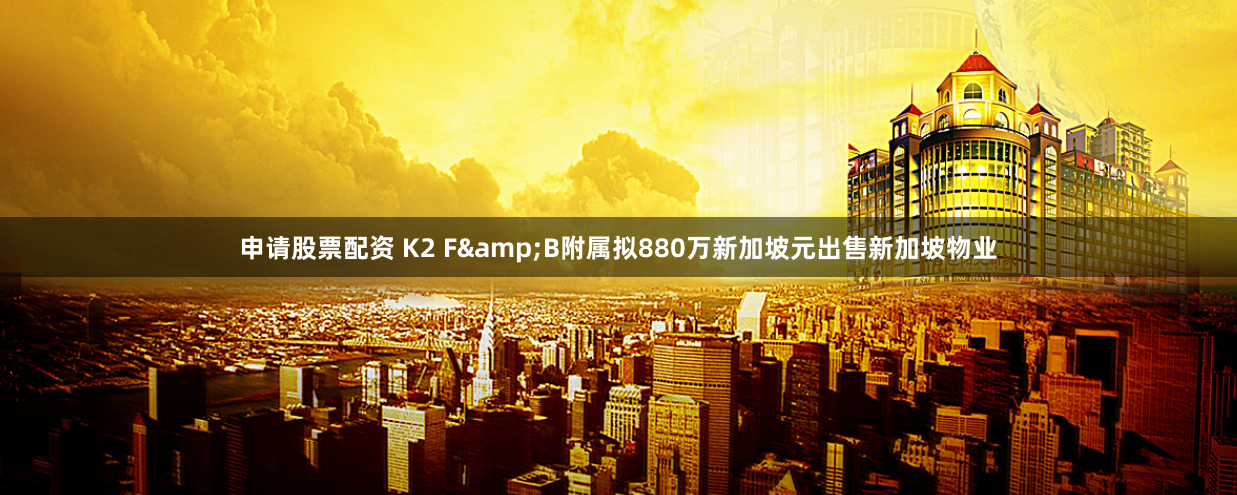 申请股票配资 K2 F&B附属拟880万新加坡元出售新加坡物业