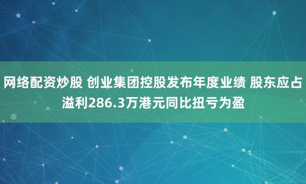 网络配资炒股 创业集团控股发布年度业绩 股东应占溢利286.3万港元同比扭亏为盈