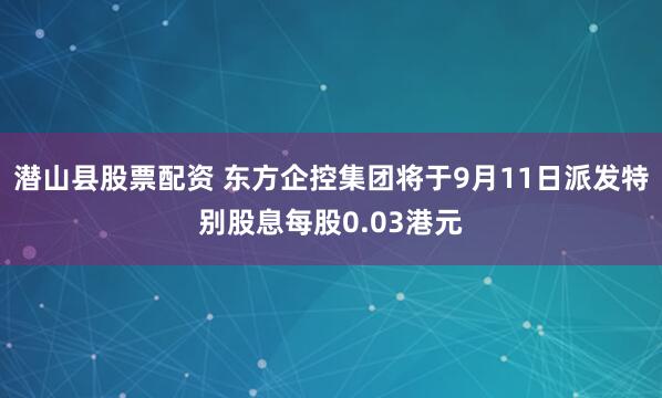 潜山县股票配资 东方企控集团将于9月11日派发特别股息每股0.03港元
