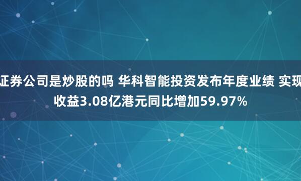 证券公司是炒股的吗 华科智能投资发布年度业绩 实现收益3.08亿港元同比增加59.97%
