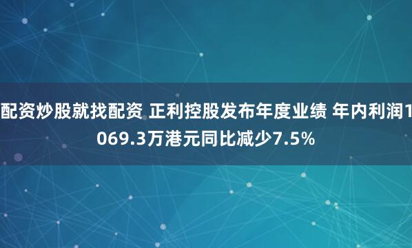 配资炒股就找配资 正利控股发布年度业绩 年内利润1069.3万港元同比减少7.5%