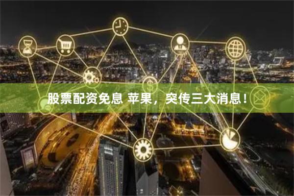 股票配资免息 苹果，突传三大消息！