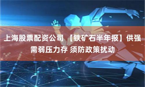 上海股票配资公司 【铁矿石半年报】供强需弱压力存 须防政策扰动