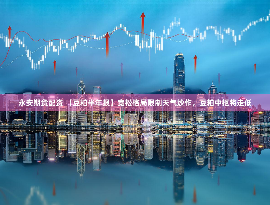 永安期货配资 【豆粕半年报】宽松格局限制天气炒作，豆粕中枢将走低