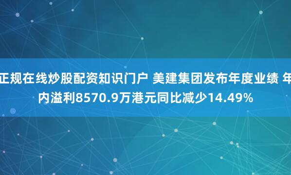 正规在线炒股配资知识门户 美建集团发布年度业绩 年内溢利8570.9万港元同比减少14.49%