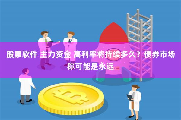 股票软件 主力资金 高利率将持续多久？债券市场称可能是永远