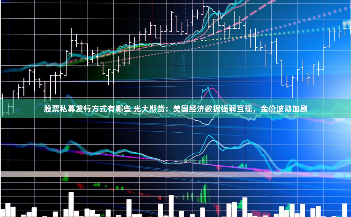 股票私募发行方式有哪些 光大期货:美国经济数据强弱互现,金价波动加剧