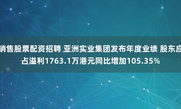 销售股票配资招聘 亚洲实业集团发布年度业绩 股东应占溢利1763.1万港元同比增加105.35%