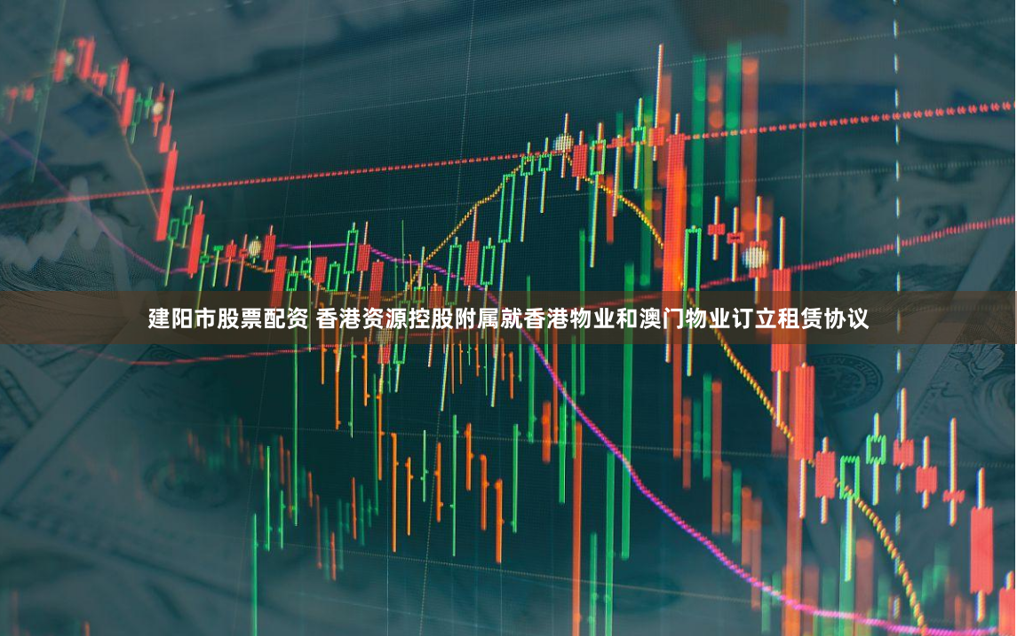 建阳市股票配资 香港资源控股附属就香港物业和澳门物业订立租赁协议