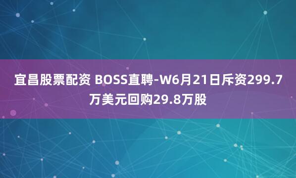 宜昌股票配资 BOSS直聘-W6月21日斥资299.7万美元回购29.8万股