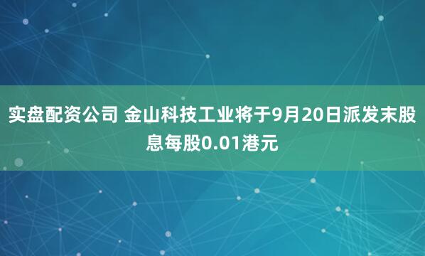 实盘配资公司 金山科技工业将于9月20日派发末股息每股0.01港元