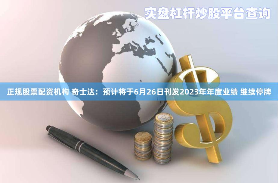正规股票配资机构 奇士达：预计将于6月26日刊发2023年年度业绩 继续停牌
