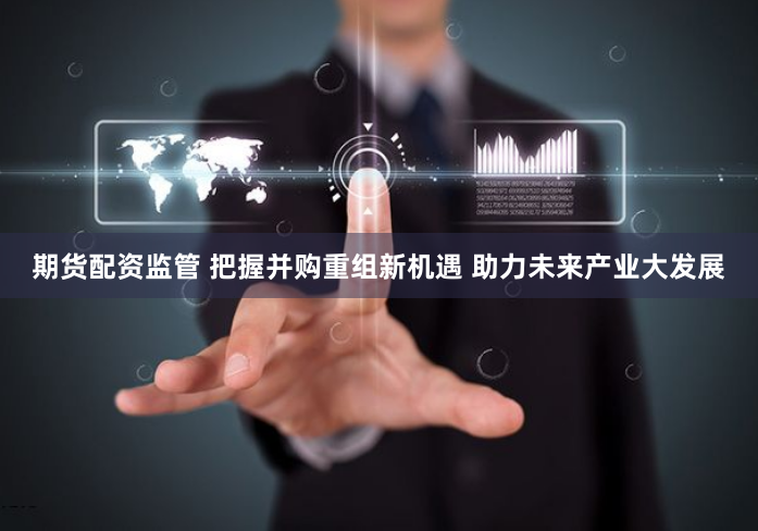 期货配资监管 把握并购重组新机遇 助力未来产业大发展