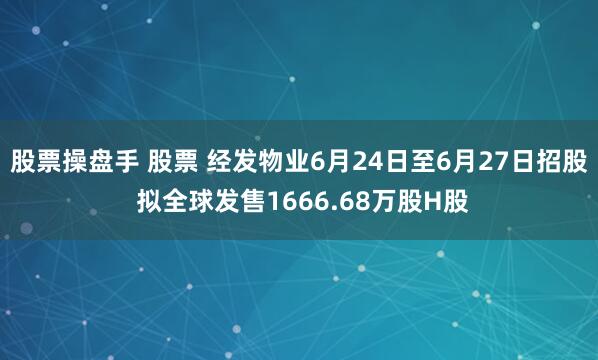 股票操盘手 股票 经发物业6月24日至6月27日招股 拟全球发售1666.68万股H股