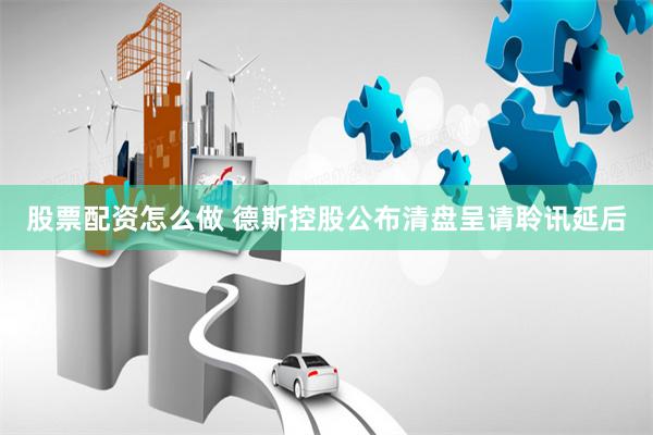 股票配资怎么做 德斯控股公布清盘呈请聆讯延后