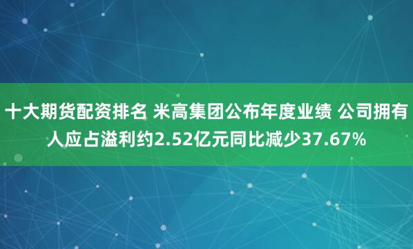 十大期货配资排名 米高集团公布年度业绩 公司拥有人应占溢利约2.52亿元同比减少37.67%