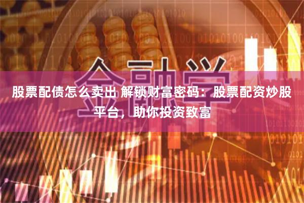 股票配债怎么卖出 解锁财富密码:股票配资炒股平台,助你投资致富