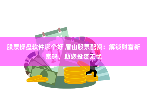 股票操盘软件哪个好 眉山股票配资:解锁财富新密码,助您投资无忧