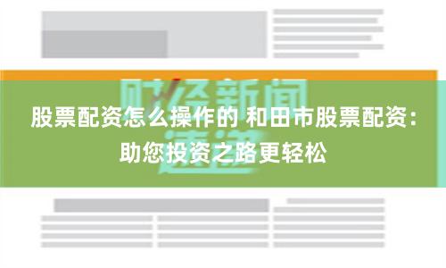 股票配资怎么操作的 和田市股票配资:助您投资之路更轻松