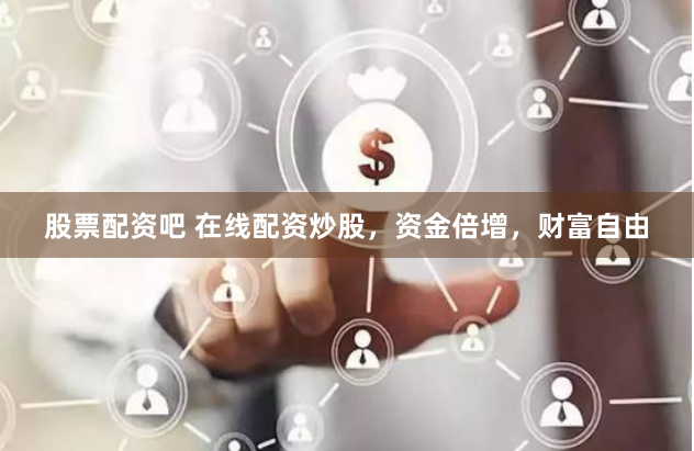 股票配资吧 在线配资炒股，资金倍增，财富自由