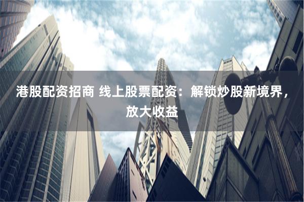 港股配资招商 线上股票配资:解锁炒股新境界,放大收益